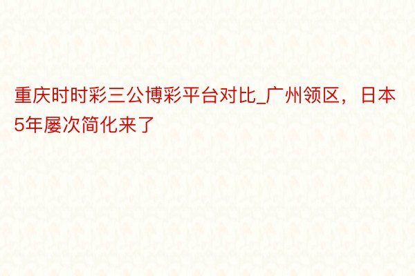 重庆时时彩三公博彩平台对比_广州领区，日本5年屡次简化来了