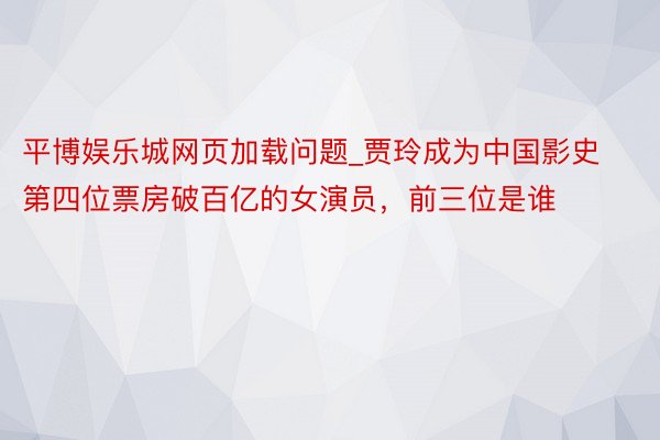 平博娱乐城网页加载问题_贾玲成为中国影史第四位票房破百亿的女演员，前三位是谁