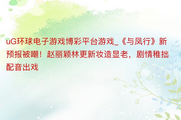 uG环球电子游戏博彩平台游戏_《与凤行》新预报被嘲！赵丽颖林更新妆造显老，剧情稚拙配音出戏