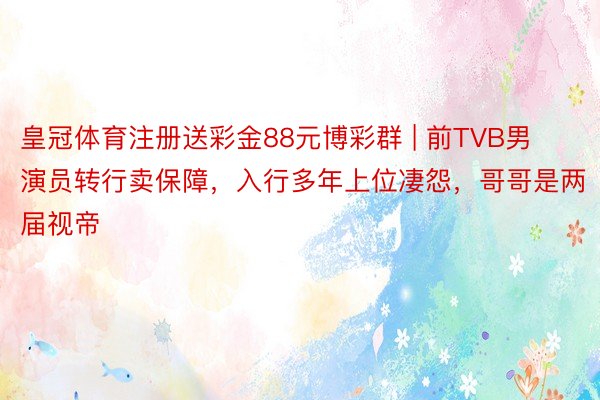 皇冠体育注册送彩金88元博彩群 | 前TVB男演员转行卖保障，入行多年上位凄怨，哥哥是两届视帝