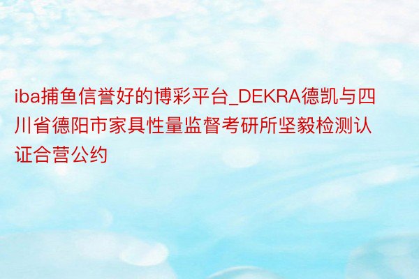 iba捕鱼信誉好的博彩平台_DEKRA德凯与四川省德阳市家具性量监督考研所坚毅检测认证合营公约