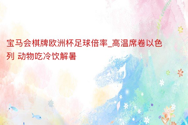 宝马会棋牌欧洲杯足球倍率_高温席卷以色列 动物吃冷饮解暑