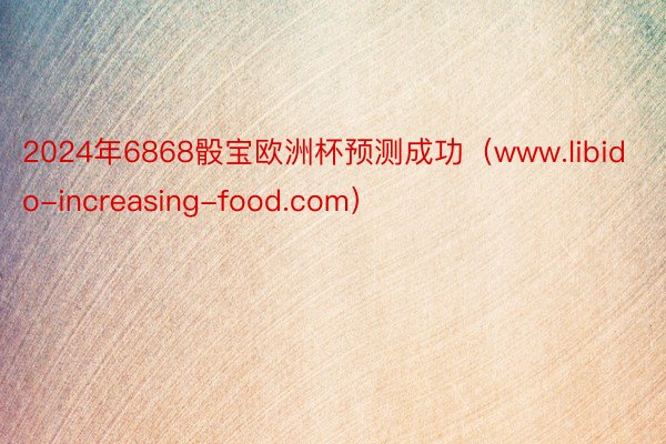 2024年6868骰宝欧洲杯预测成功（www.libido-increasing-food.com）