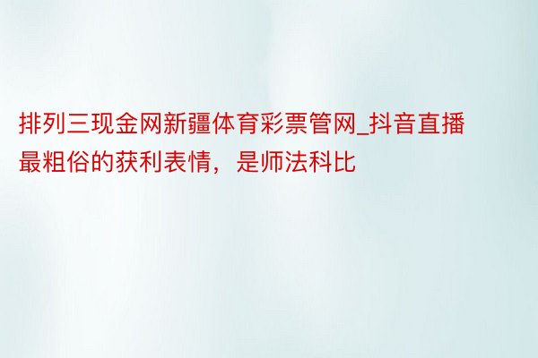排列三现金网新疆体育彩票管网_抖音直播最粗俗的获利表情，是师法科比