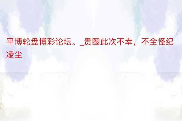 平博轮盘博彩论坛。_贵圈此次不幸，不全怪纪凌尘