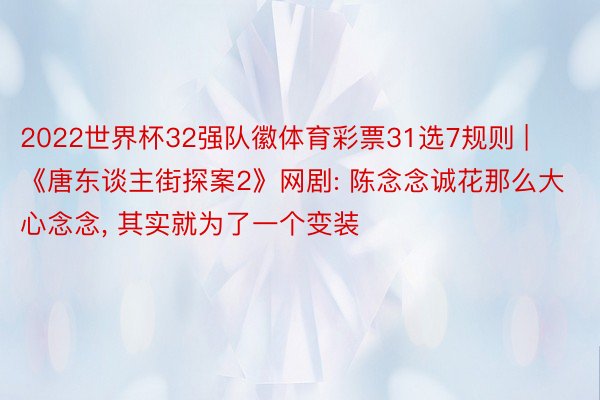 2022世界杯32强队徽体育彩票31选7规则 | 《唐东谈主街探案2》网剧: 陈念念诚花那么大心念念, 其实就为了一个变装
