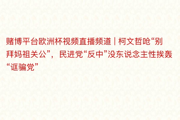 赌博平台欧洲杯视频直播频道 | 柯文哲呛“别拜妈祖关公”，民进党“反中”没东说念主性挨轰“诓骗党”