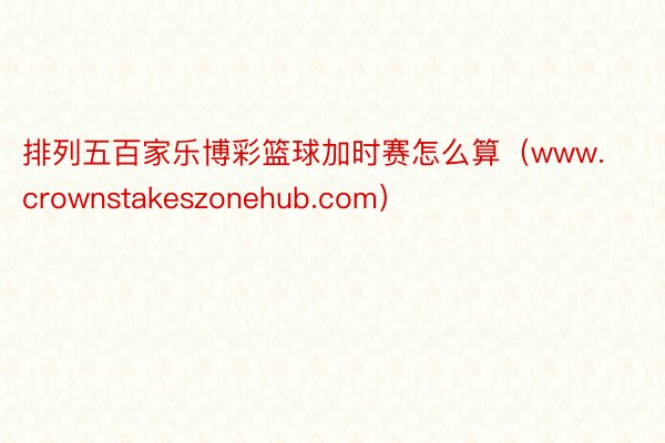 排列五百家乐博彩篮球加时赛怎么算（www.crownstakeszonehub.com）