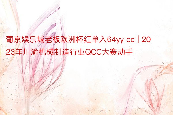葡京娱乐城老板欧洲杯红单入64yy cc | 2023年川渝机械制造行业QCC大赛动手