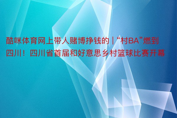 酷咪体育网上带人赌博挣钱的 | “村BA”燃到四川！四川省首届和好意思乡村篮球比赛开幕