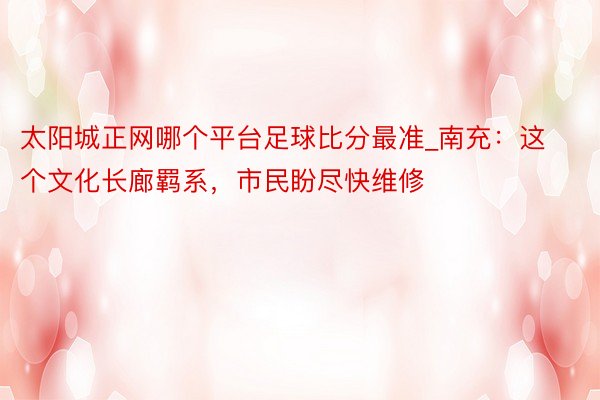 太阳城正网哪个平台足球比分最准_南充：这个文化长廊羁系，市民盼尽快维修