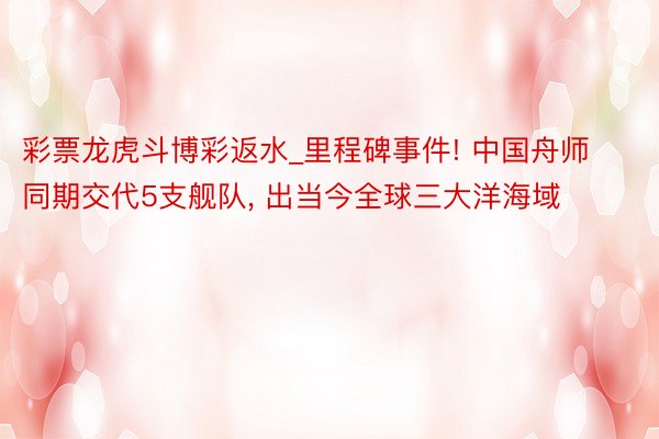 彩票龙虎斗博彩返水_里程碑事件! 中国舟师同期交代5支舰队, 出当今全球三大洋海域