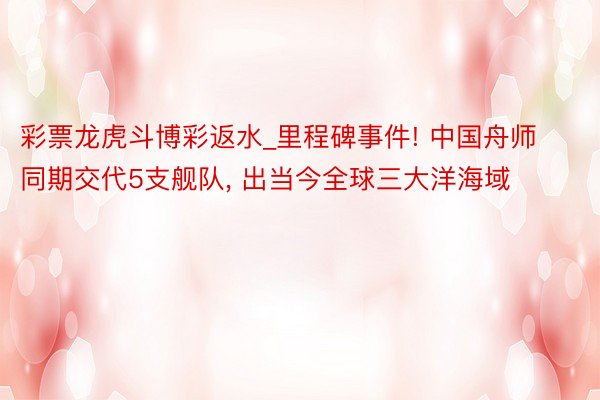 彩票龙虎斗博彩返水_里程碑事件! 中国舟师同期交代5支舰队， 出当今全球三大洋海域