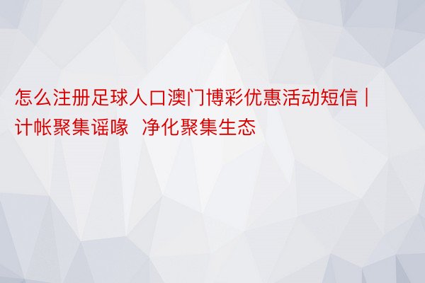 怎么注册足球人口澳门博彩优惠活动短信 | 计帐聚集谣喙  净化聚集生态