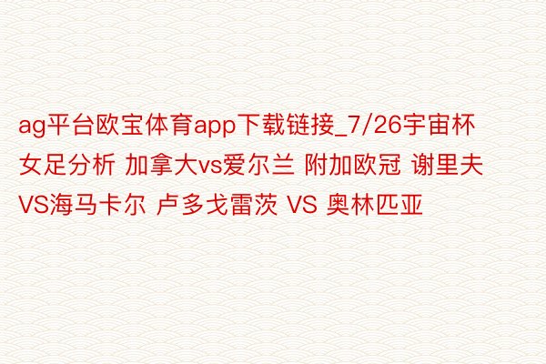 ag平台欧宝体育app下载链接_7/26宇宙杯女足分析 加拿大vs爱尔兰 附加欧冠 谢里夫VS海马卡尔 卢多戈雷茨 VS 奥林匹亚