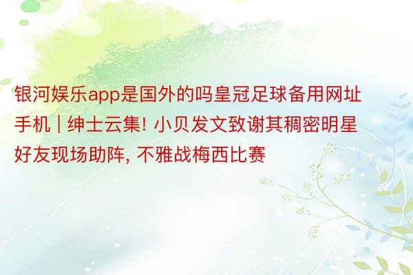 银河娱乐app是国外的吗皇冠足球备用网址手机 | 绅士云集! 小贝发文致谢其稠密明星好友现场助阵, 不雅战梅西比赛