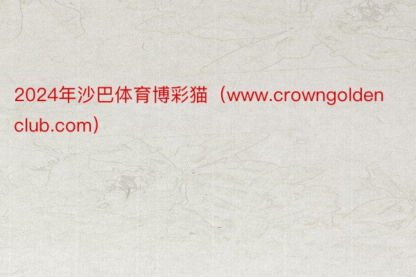 2024年沙巴体育博彩猫（www.crowngoldenclub.com）