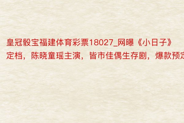 皇冠骰宝福建体育彩票18027_网曝《小日子》定档，陈晓童瑶主演，皆市佳偶生存剧，爆款预定