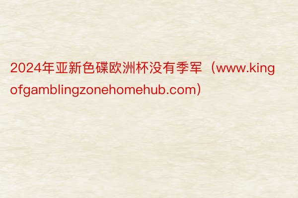 2024年亚新色碟欧洲杯没有季军（www.kingofgamblingzonehomehub.com）