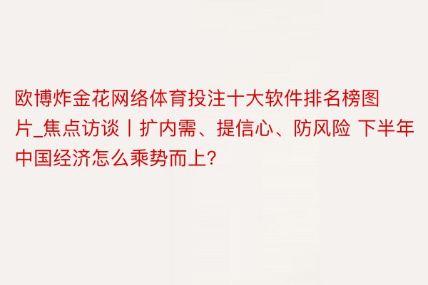 欧博炸金花网络体育投注十大软件排名榜图片_焦点访谈丨扩内需、提信心、防风险 下半年中国经济怎么乘势而上？