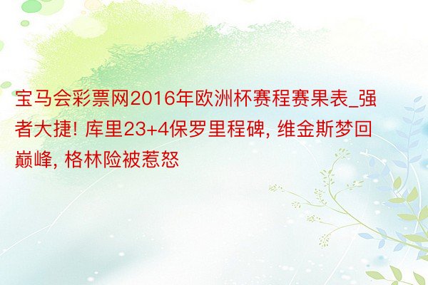 宝马会彩票网2016年欧洲杯赛程赛果表_强者大捷! 库里23+4保罗里程碑, 维金斯梦回巅峰, 格林险被惹怒