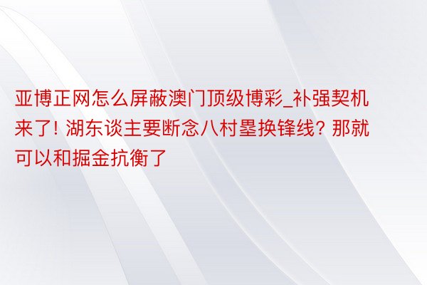 亚博正网怎么屏蔽澳门顶级博彩_补强契机来了! 湖东谈主要断念八村塁换锋线? 那就可以和掘金抗衡了