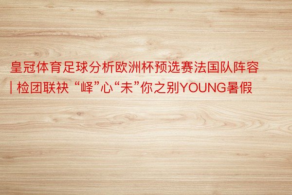 皇冠体育足球分析欧洲杯预选赛法国队阵容 | 检团联袂 “峄”心“未”你之别YOUNG暑假