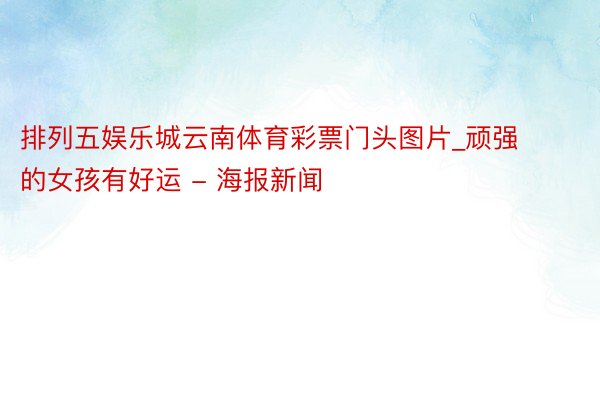 排列五娱乐城云南体育彩票门头图片_顽强的女孩有好运 - 海报新闻