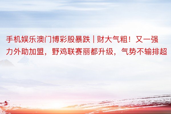 手机娱乐澳门博彩股暴跌 | 财大气粗！又一强力外助加盟，野鸡联赛丽都升级，气势不输排超