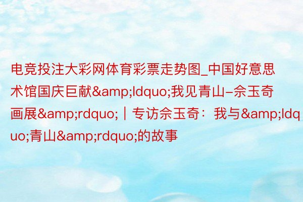 电竞投注大彩网体育彩票走势图_中国好意思术馆国庆巨献&ldquo;我见青山-佘玉奇画展&rdquo;｜专访佘玉奇：我与&ldquo;青山&rdquo;的故事