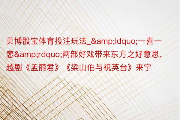 贝博骰宝体育投注玩法_&ldquo;一喜一悲&rdquo;两部好戏带来东方之好意思，越剧《孟丽君》《梁山伯与祝英台》来宁