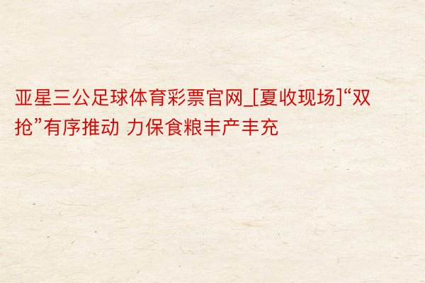 亚星三公足球体育彩票官网_[夏收现场]“双抢”有序推动 力保食粮丰产丰充
