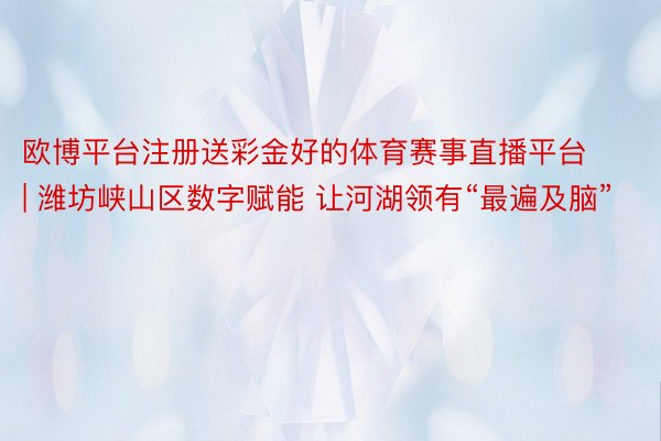 欧博平台注册送彩金好的体育赛事直播平台 | 潍坊峡山区数字赋能 让河湖领有“最遍及脑”