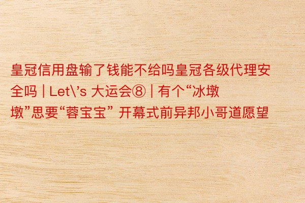 皇冠信用盘输了钱能不给吗皇冠各级代理安全吗 | Let's 大运会⑧ | 有个“冰墩墩”思要“蓉宝宝” 开幕式前异邦小哥道愿望