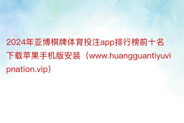 2024年亚博棋牌体育投注app排行榜前十名下载苹果手机版安装（www.huangguantiyuvipnation.vip）