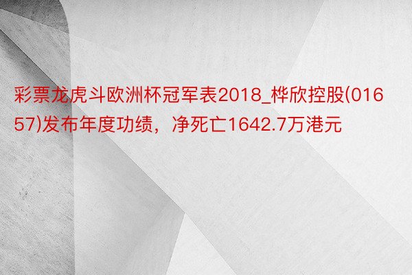 彩票龙虎斗欧洲杯冠军表2018_桦欣控股(01657)发布年度功绩，净死亡1642.7万港元