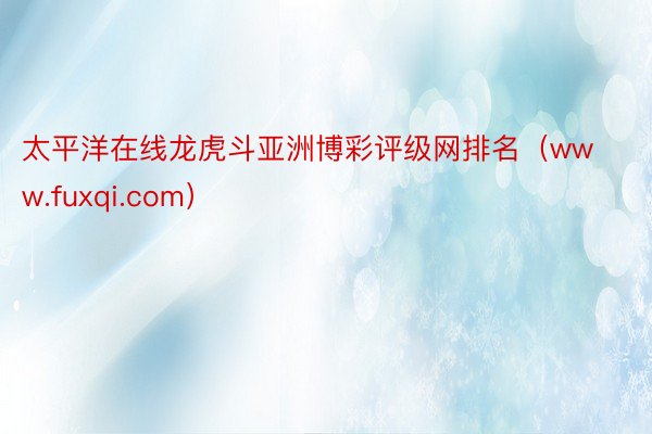 太平洋在线龙虎斗亚洲博彩评级网排名（www.fuxqi.com）