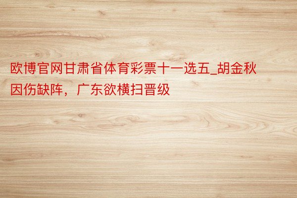 欧博官网甘肃省体育彩票十一选五_胡金秋因伤缺阵，广东欲横扫晋级