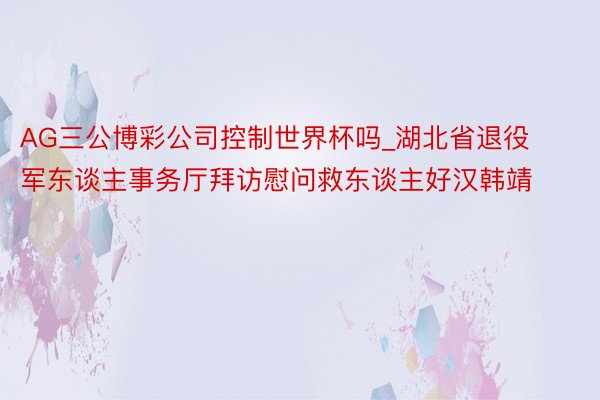 AG三公博彩公司控制世界杯吗_湖北省退役军东谈主事务厅拜访慰问救东谈主好汉韩靖