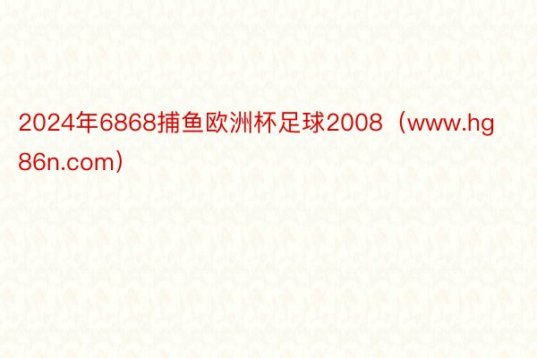 2024年6868捕鱼欧洲杯足球2008（www.hg86n.com）