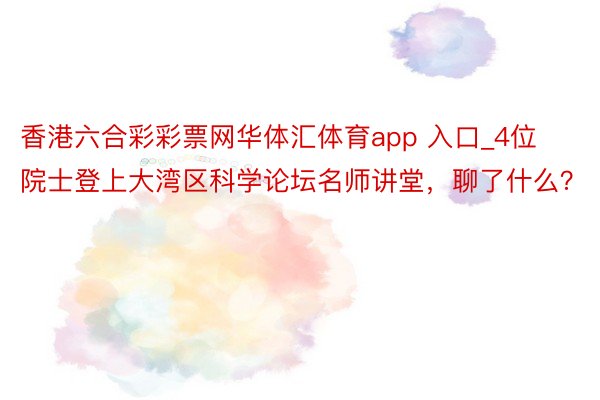 香港六合彩彩票网华体汇体育app 入口_4位院士登上大湾区科学论坛名师讲堂，聊了什么？