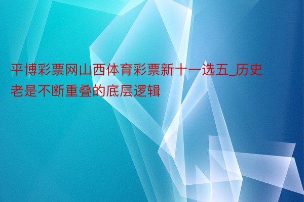 平博彩票网山西体育彩票新十一选五_历史老是不断重叠的底层逻辑 ​​​