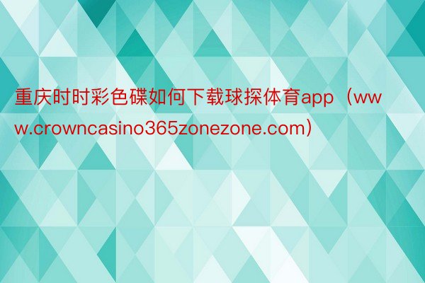 重庆时时彩色碟如何下载球探体育app（www.crowncasino365zonezone.com）