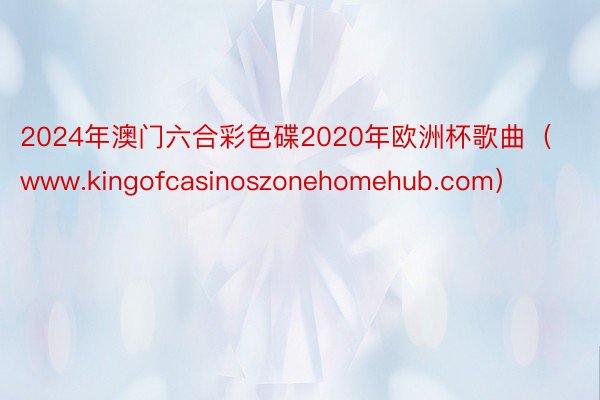 2024年澳门六合彩色碟2020年欧洲杯歌曲（www.kingofcasinoszonehomehub.com）