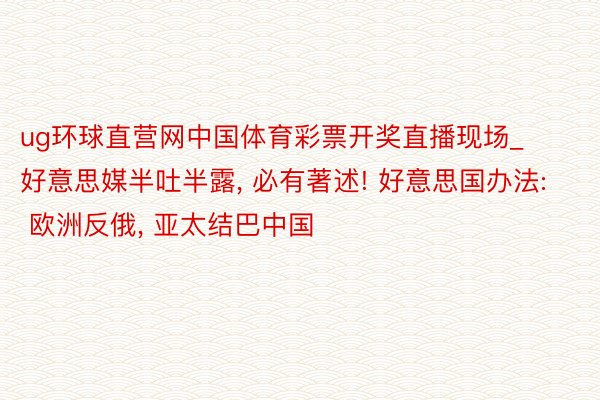 ug环球直营网中国体育彩票开奖直播现场_好意思媒半吐半露, 必有著述! 好意思国办法: 欧洲反俄, 亚太结巴中国