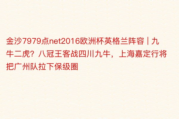 金沙7979点net2016欧洲杯英格兰阵容 | 九牛二虎？八冠王客战四川九牛，上海嘉定行将把广州队拉下保级圈