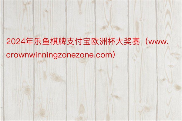 2024年乐鱼棋牌支付宝欧洲杯大奖赛（www.crownwinningzonezone.com）