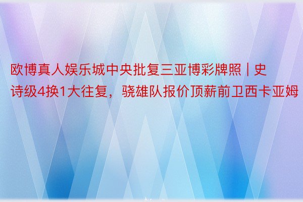 欧博真人娱乐城中央批复三亚博彩牌照 | 史诗级4换1大往复，骁雄队报价顶薪前卫西卡亚姆