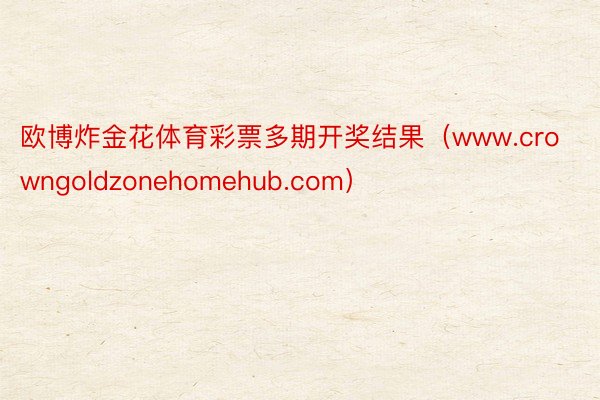 欧博炸金花体育彩票多期开奖结果（www.crowngoldzonehomehub.com）