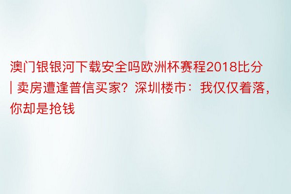 澳门银银河下载安全吗欧洲杯赛程2018比分 | 卖房遭逢普信买家？深圳楼市：我仅仅着落，你却是抢钱